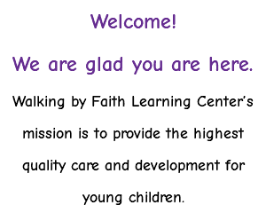 Welcome! We are glad you are here. Walking by Faith Learning Center’s mission is to provide the highest quality care and development for young children. 